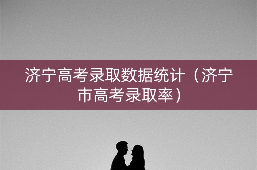 济宁高考录取数据统计（济宁市高考录取率）