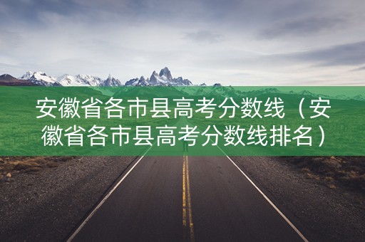 安徽省各市县高考分数线（安徽省各市县高考分数线排名）