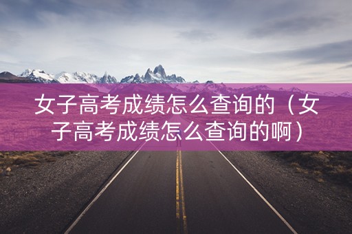 女子高考成绩怎么查询的（女子高考成绩怎么查询的啊）