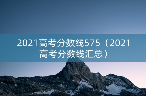 2021高考分数线575（2021高考分数线汇总）
