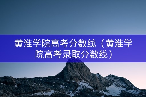 黄淮学院高考分数线（黄淮学院高考录取分数线）