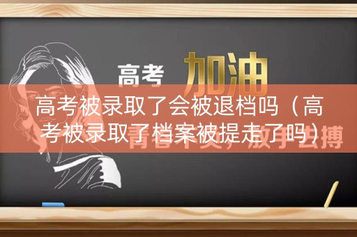 高考被录取了会被退档吗（高考被录取了档案被提走了吗）