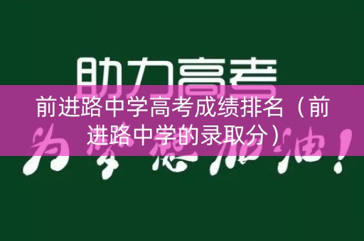 前进路中学高考成绩排名（前进路中学的录取分）