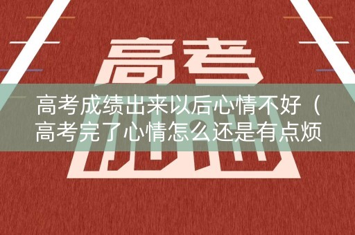 高考成绩出来以后心情不好（高考完了心情怎么还是有点烦）