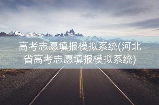 高考志愿填报模拟系统(河北省高考志愿填报模拟系统)