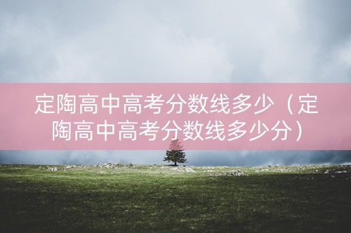 定陶高中高考分数线多少（定陶高中高考分数线多少分）
