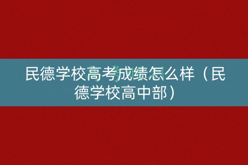 民德学校高考成绩怎么样（民德学校高中部）