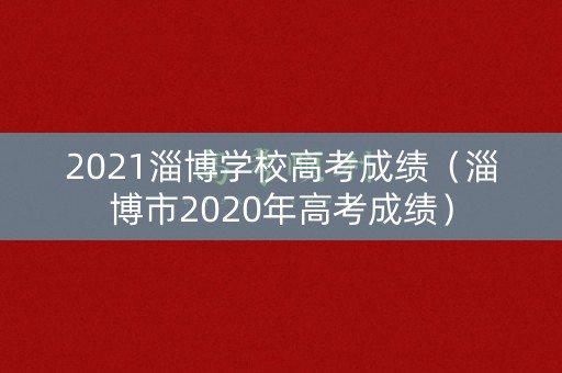 2021淄博学校高考成绩（淄博市2020年高考成绩）