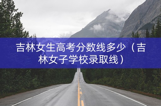 吉林女生高考分数线多少（吉林女子学校录取线）
