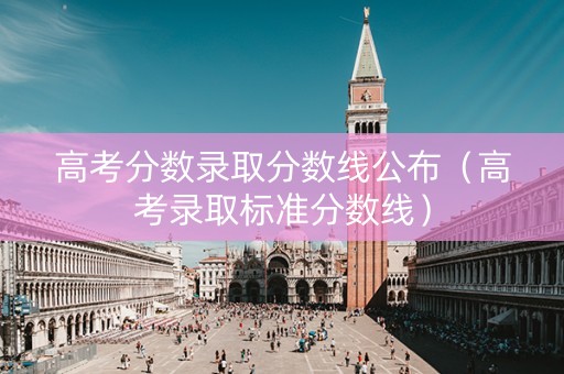 高考分数录取分数线公布（高考录取标准分数线）