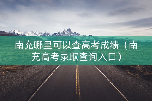 南充哪里可以查高考成绩（南充高考录取查询入口）