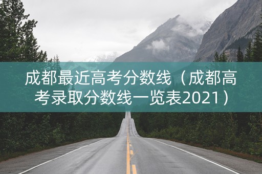 成都最近高考分数线（成都高考录取分数线一览表2021）