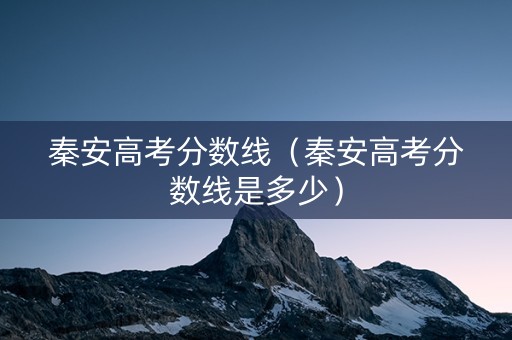 秦安高考分数线（秦安高考分数线是多少）