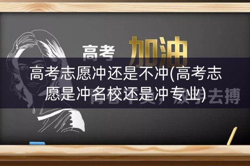 高考志愿冲还是不冲(高考志愿是冲名校还是冲专业)