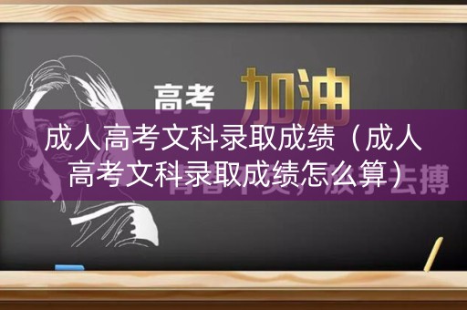 成人高考文科录取成绩（成人高考文科录取成绩怎么算）