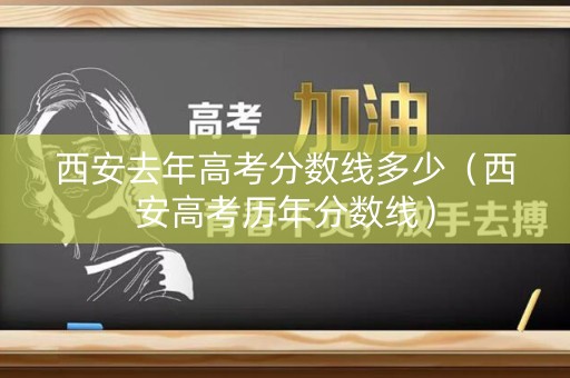 西安去年高考分数线多少（西安高考历年分数线）
