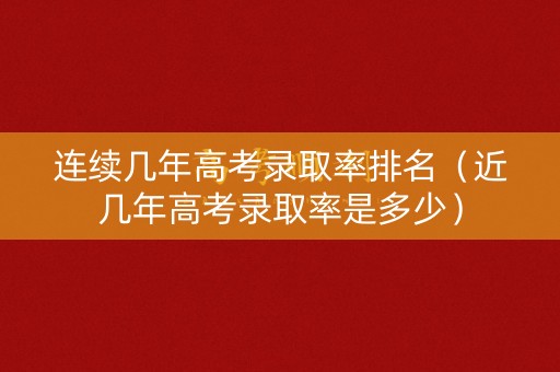 连续几年高考录取率排名（近几年高考录取率是多少）