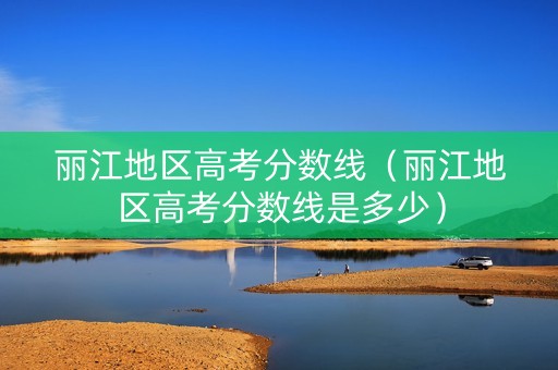 丽江地区高考分数线（丽江地区高考分数线是多少）