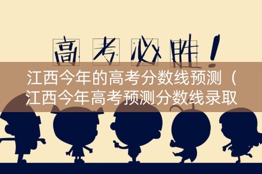 江西今年的高考分数线预测（江西今年高考预测分数线录取分数线是多少）
