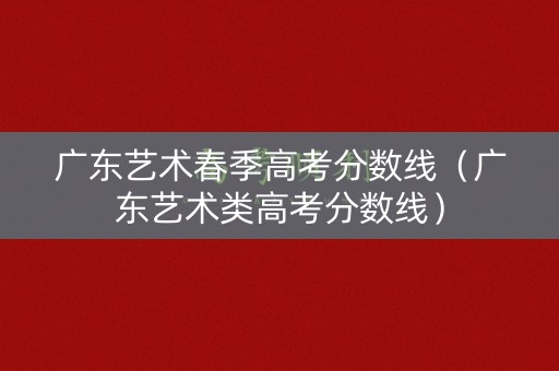 广东艺术春季高考分数线（广东艺术类高考分数线）
