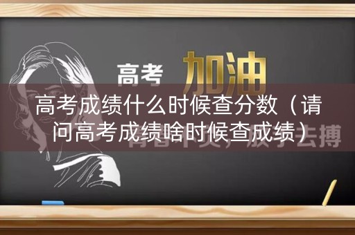 高考成绩什么时候查分数（请问高考成绩啥时候查成绩）