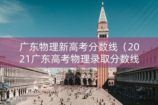 广东物理新高考分数线（2021广东高考物理录取分数线）