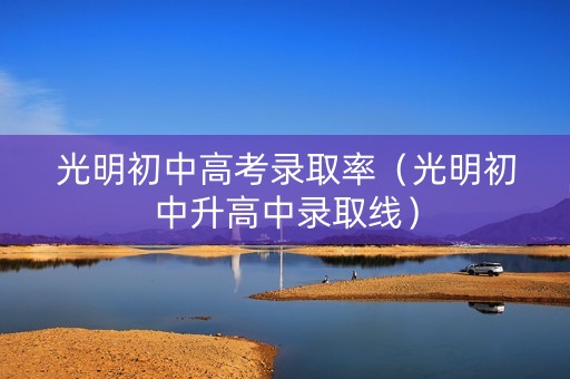 光明初中高考录取率（光明初中升高中录取线）