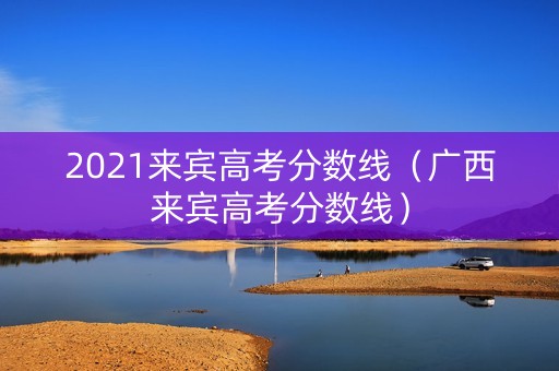 2021来宾高考分数线（广西来宾高考分数线）