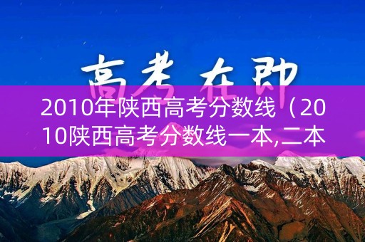 2010年陕西高考分数线（2010陕西高考分数线一本,二本是多少）