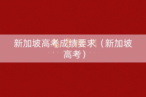 新加坡高考成绩要求（新加坡 高考）