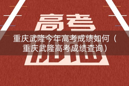 重庆武隆今年高考成绩如何（重庆武隆高考成绩查询）