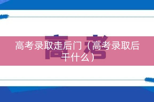 高考录取走后门（高考录取后干什么）