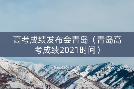 高考成绩发布会青岛（青岛高考成绩2021时间）
