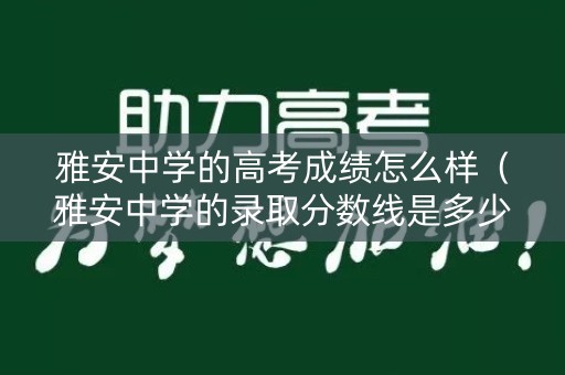 雅安中学的高考成绩怎么样（雅安中学的录取分数线是多少）
