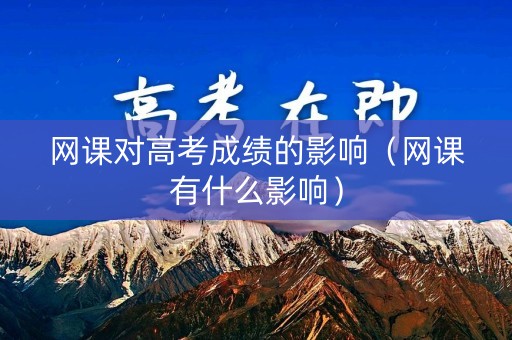 网课对高考成绩的影响（网课有什么影响）