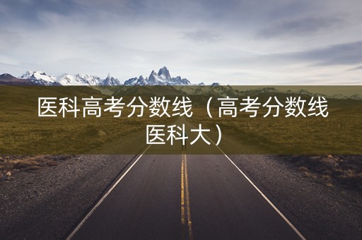 医科高考分数线（高考分数线医科大）