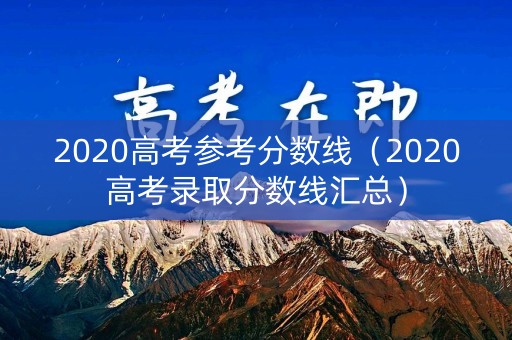 2020高考参考分数线（2020高考录取分数线汇总）