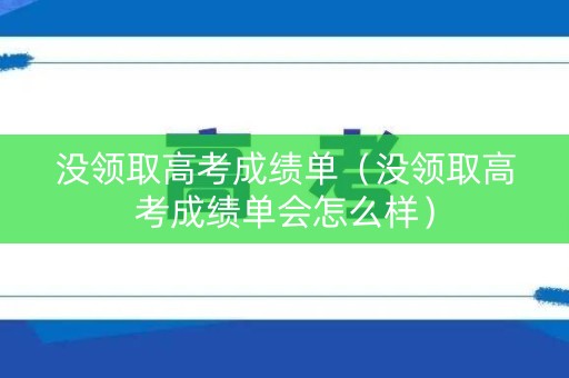 没领取高考成绩单（没领取高考成绩单会怎么样）