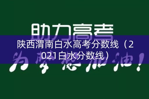 陕西渭南白水高考分数线（2021白水分数线）