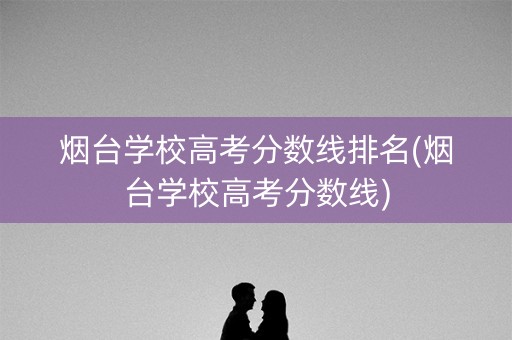 烟台学校高考分数线排名(烟台学校高考分数线) 烟台学校高考分数线排名(烟台学校高考分数线)