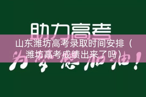 山东潍坊高考录取时间安排（潍坊高考成绩出来了吗）