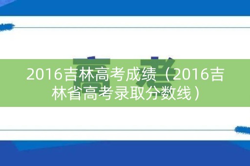 2016吉林高考成绩（2016吉林省高考录取分数线）