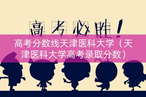 高考分数线天津医科大学（天津医科大学高考录取分数）