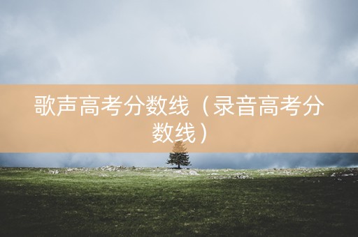 歌声高考分数线（录音高考分数线）