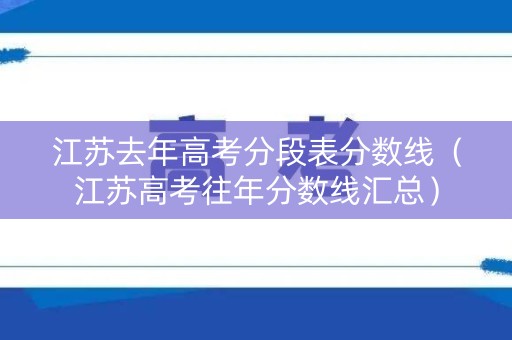 江苏去年高考分段表分数线（江苏高考往年分数线汇总）