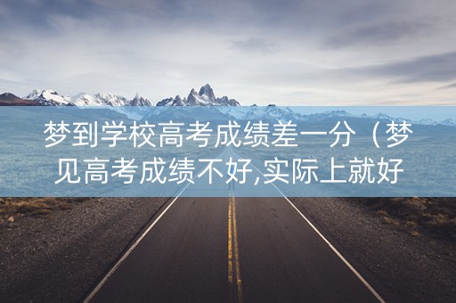 梦到学校高考成绩差一分（梦见高考成绩不好,实际上就好,对不）