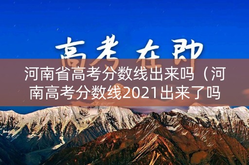 河南省高考分数线出来吗（河南高考分数线2021出来了吗）