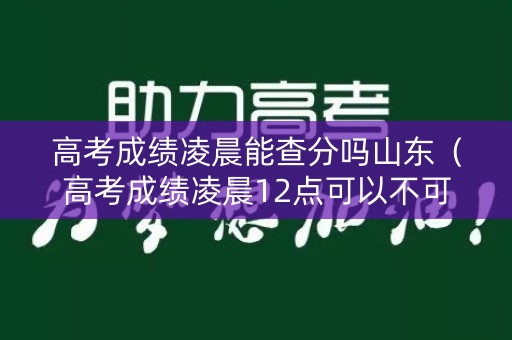 高考成绩凌晨能查分吗山东（高考成绩凌晨12点可以不可以查）