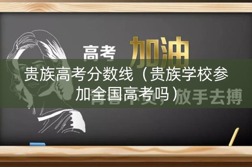 贵族高考分数线（贵族学校参加全国高考吗）