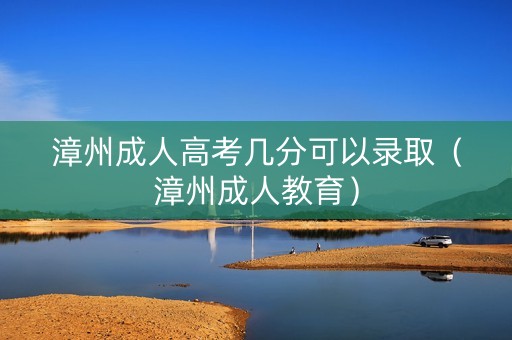 漳州成人高考几分可以录取（漳州成人教育）